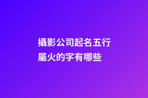 攝影公司起名五行屬火的字有哪些-第1張-公司起名-玄機派