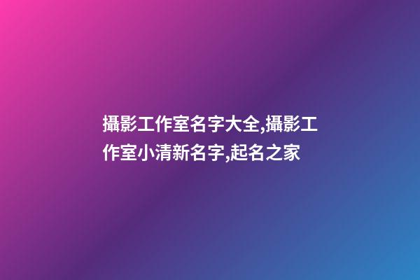 攝影工作室名字大全,攝影工作室小清新名字,起名之家-第1張-店鋪起名-玄機派