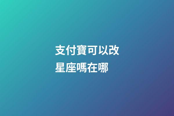 支付寶可以改星座嗎在哪-第1張-星座運(yùn)勢(shì)-玄機(jī)派