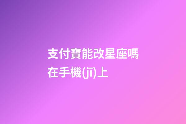 支付寶能改星座嗎在手機(jī)上