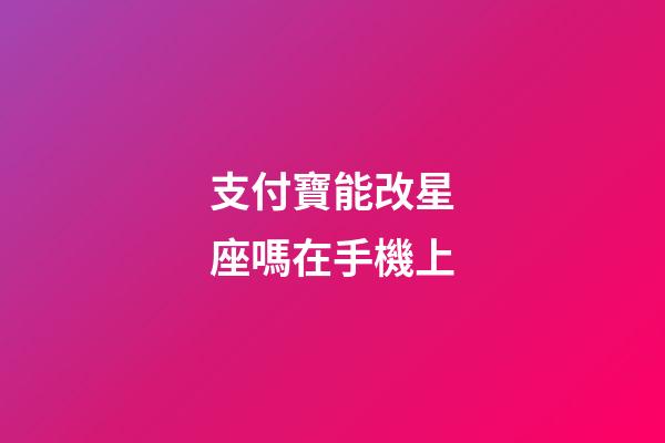 支付寶能改星座嗎在手機上