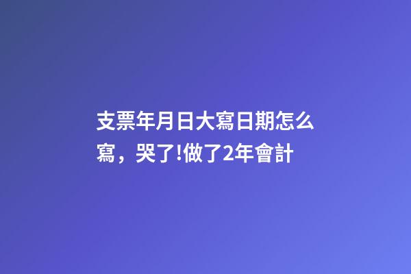 支票年月日大寫日期怎么寫，哭了!做了2年會計-第1張-觀點-玄機派