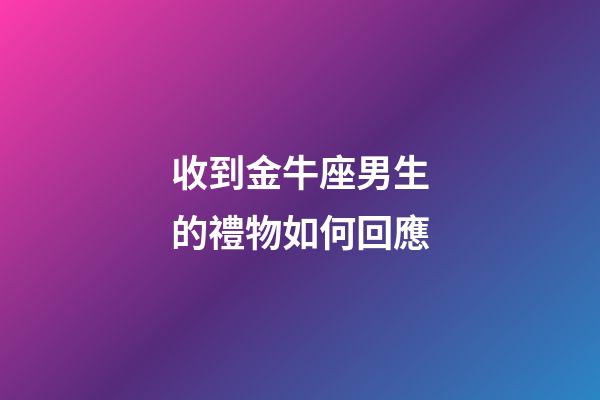 收到金牛座男生的禮物如何回應-第1張-星座運勢-玄機派