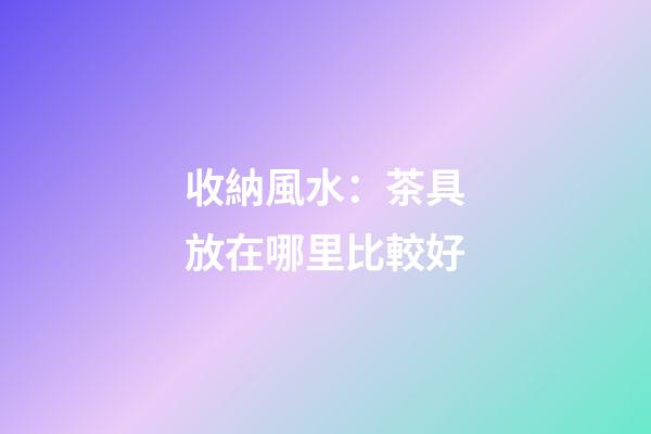 收納風水：茶具放在哪里比較好