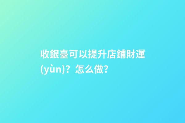 收銀臺可以提升店鋪財運(yùn)？怎么做？