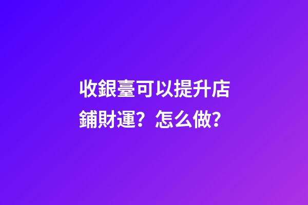 收銀臺可以提升店鋪財運？怎么做？