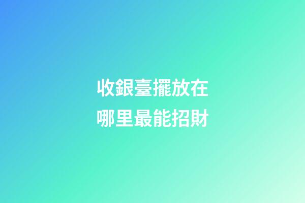 收銀臺擺放在哪里最能招財