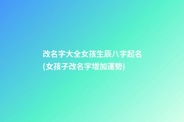 改名字大全女孩生辰八字起名(女孩子改名字增加運勢)