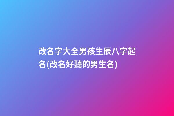 改名字大全男孩生辰八字起名(改名好聽的男生名)