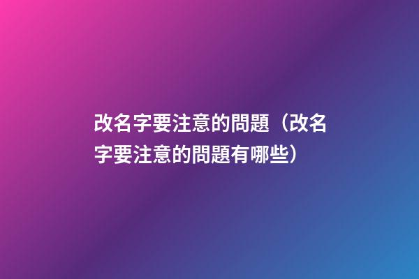 改名字要注意的問題（改名字要注意的問題有哪些）