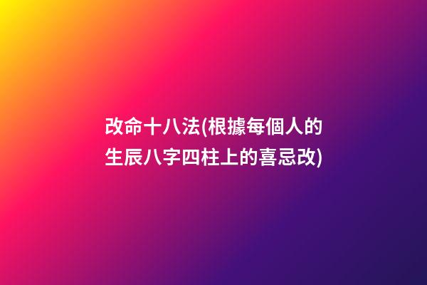 改命十八法(根據每個人的生辰八字四柱上的喜忌改)