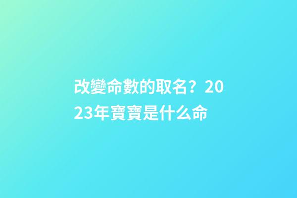改變命數的取名？2023年寶寶是什么命