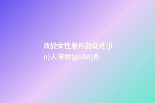 改變女性眉形能促進(jìn)人際關(guān)系