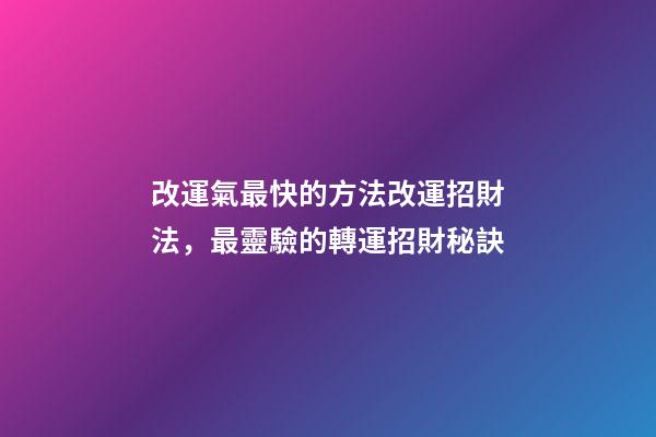 改運氣最快的方法改運招財法，最靈驗的轉運招財秘訣