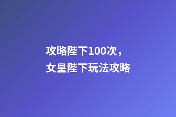 攻略陛下100次，女皇陛下玩法攻略-第1張-觀點-玄機派