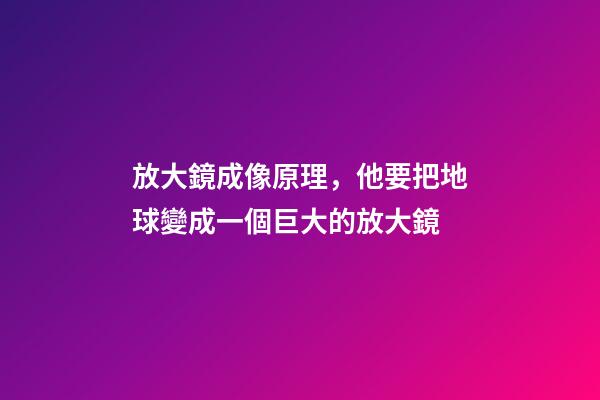 放大鏡成像原理，他要把地球變成一個巨大的放大鏡-第1張-觀點-玄機派