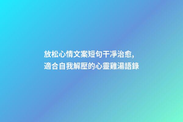 放松心情文案短句干凈治愈,適合自我解壓的心靈雞湯語錄-第1張-觀點-玄機派