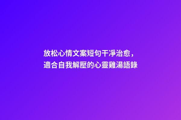 放松心情文案短句干凈治愈，適合自我解壓的心靈雞湯語錄-第1張-觀點-玄機派