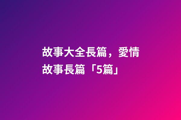 故事大全長篇，愛情故事長篇「5篇」-第1張-觀點-玄機派