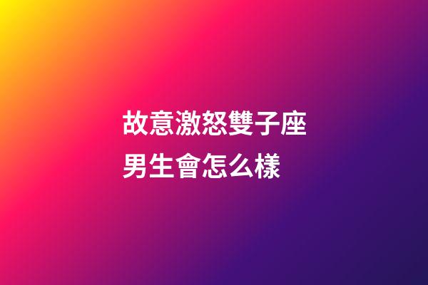 故意激怒雙子座男生會怎么樣-第1張-星座運勢-玄機派