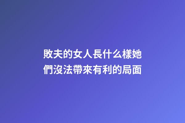 敗夫的女人長什么樣?她們沒法帶來有利的局面
