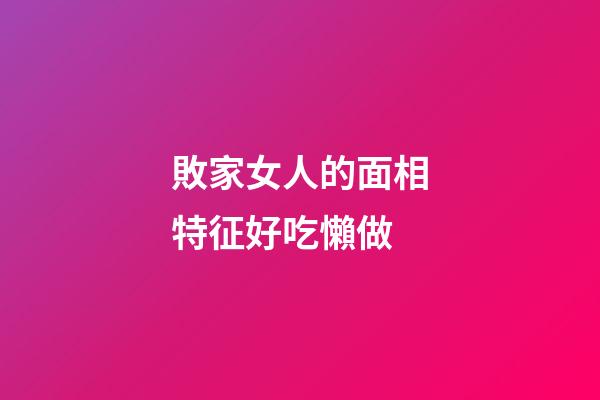 敗家女人的面相特征好吃懶做
