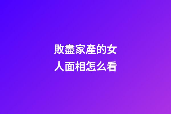 敗盡家產的女人面相怎么看