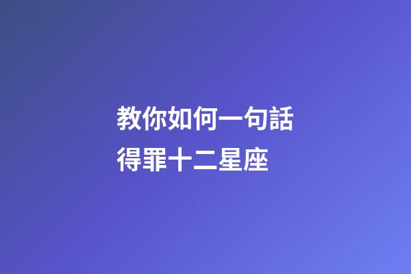 教你如何一句話得罪十二星座-第1張-星座運勢-玄機(jī)派
