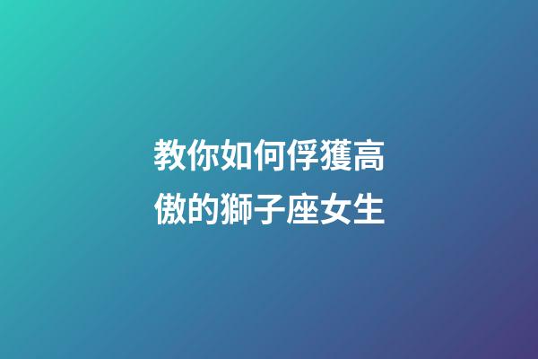 教你如何俘獲高傲的獅子座女生-第1張-星座運勢-玄機派