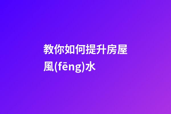 教你如何提升房屋風(fēng)水