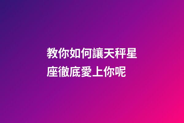 教你如何讓天秤星座徹底愛上你呢-第1張-星座運(yùn)勢-玄機(jī)派