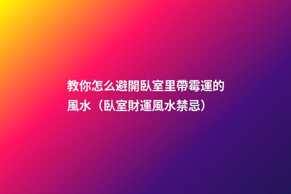 教你怎么避開臥室里帶霉運的風水（臥室財運風水禁忌）