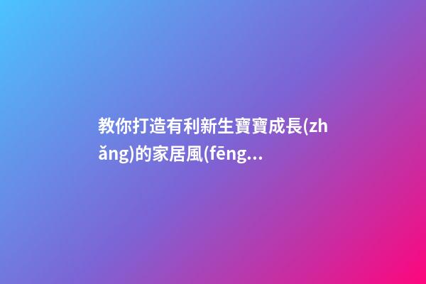教你打造有利新生寶寶成長(zhǎng)的家居風(fēng)水