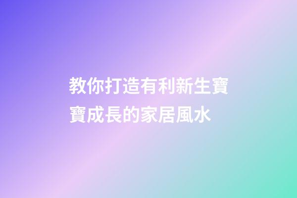 教你打造有利新生寶寶成長的家居風水