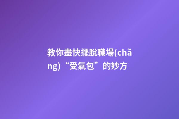 教你盡快擺脫職場(chǎng)“受氣包”的妙方