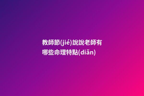 教師節(jié)說說老師有哪些命理特點(diǎn)