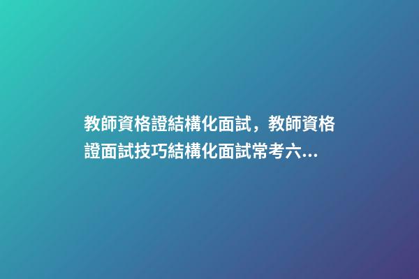 教師資格證結構化面試，教師資格證面試技巧結構化面試常考六種類型