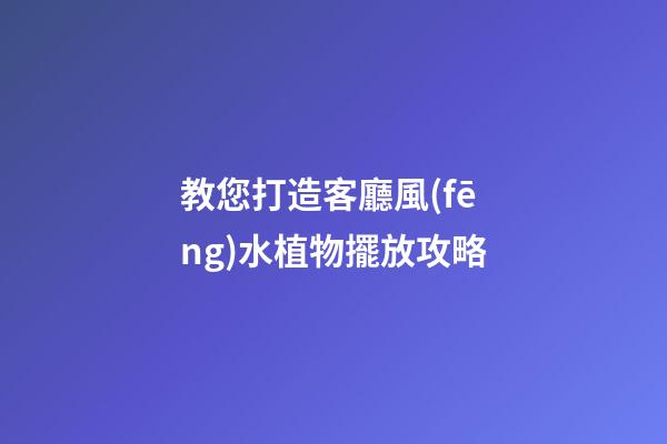 教您打造客廳風(fēng)水植物擺放攻略