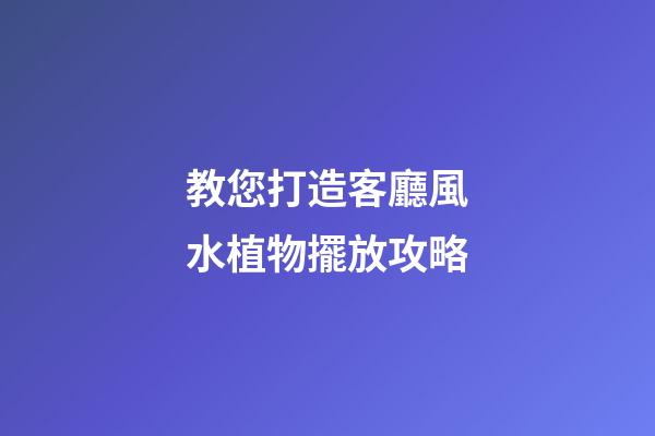 教您打造客廳風水植物擺放攻略