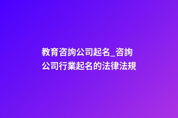 教育咨詢公司起名_咨詢公司行業起名的法律法規-第1張-公司起名-玄機派