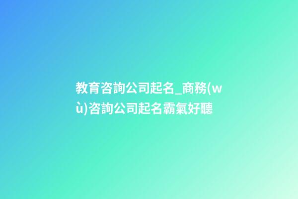 教育咨詢公司起名_商務(wù)咨詢公司起名霸氣好聽