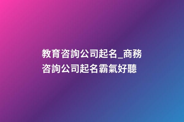 教育咨詢公司起名_商務咨詢公司起名霸氣好聽