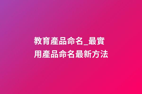 教育產品命名_最實用產品命名最新方法-第1張-公司起名-玄機派