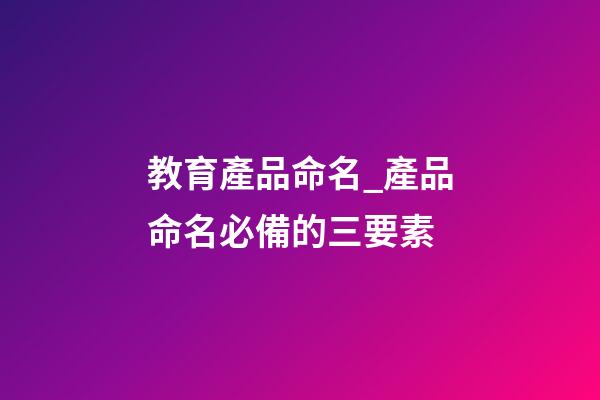 教育產品命名_產品命名必備的三要素-第1張-公司起名-玄機派