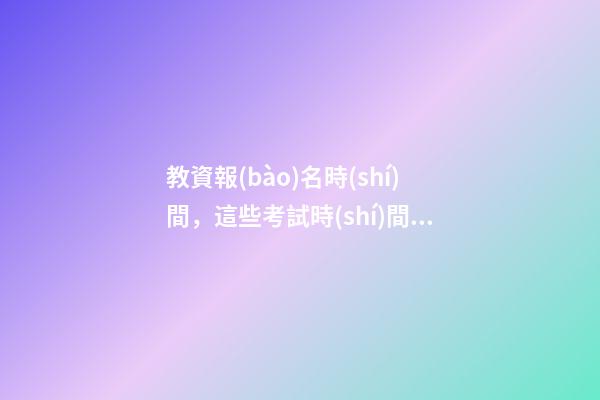 教資報(bào)名時(shí)間，這些考試時(shí)間定了-第1張-觀點(diǎn)-玄機(jī)派