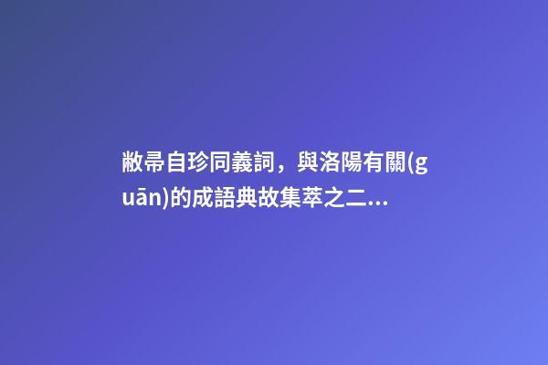 敝帚自珍同義詞，與洛陽有關(guān)的成語典故集萃之二十四敝帚自珍-第1張-觀點-玄機派