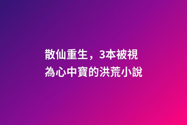 散仙重生，3本被視為心中寶的洪荒小說-第1張-觀點-玄機派