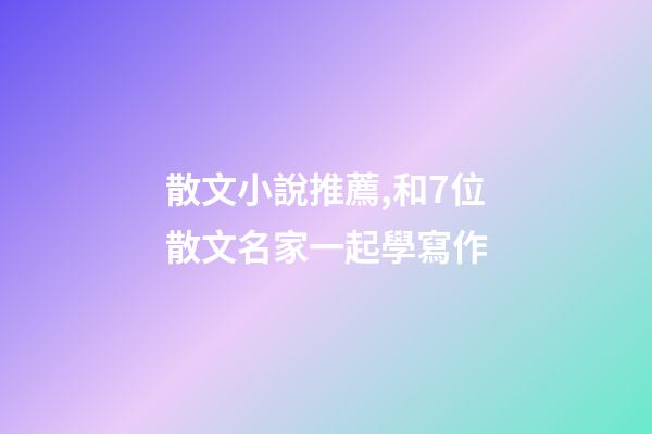 散文小說推薦,和7位散文名家一起學寫作-第1張-觀點-玄機派