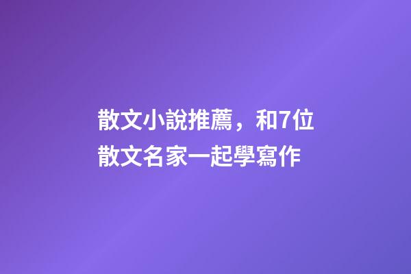 散文小說推薦，和7位散文名家一起學寫作-第1張-觀點-玄機派