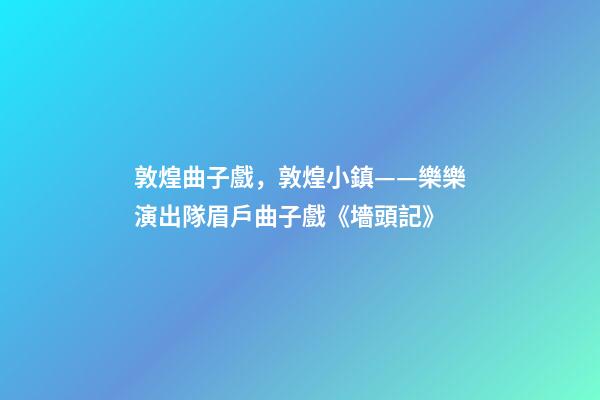 敦煌曲子戲，敦煌小鎮——樂樂演出隊眉戶曲子戲《墻頭記》
